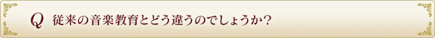 Q 従来の音楽教育とどう違うのでしょうか？