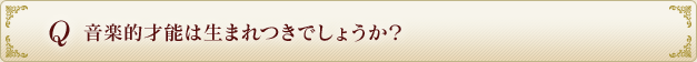 Q 音楽的才能は生まれつきでしょうか？